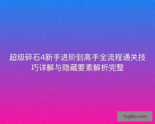 超级碎石4新手进阶到高手全流程通关技巧详解与隐藏要素解析完整