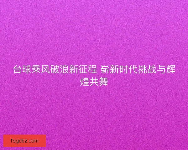 台球乘风破浪新征程 崭新时代挑战与辉煌共舞