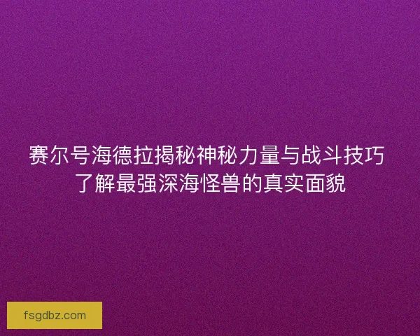 赛尔号海德拉揭秘神秘力量与战斗技巧 了解最强深海怪兽的真实面貌